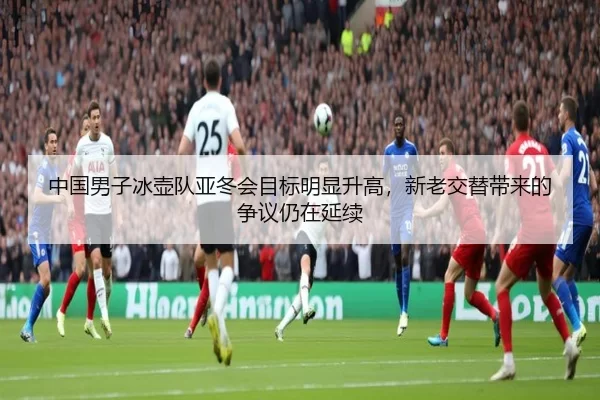 中国男子冰壶队亚冬会目标明显升高，新老交替带来的争议仍在延续
